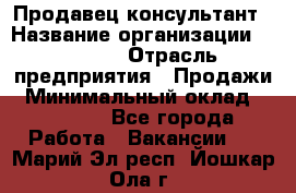 Продавец-консультант › Название организации ­ Ulmart › Отрасль предприятия ­ Продажи › Минимальный оклад ­ 15 000 - Все города Работа » Вакансии   . Марий Эл респ.,Йошкар-Ола г.